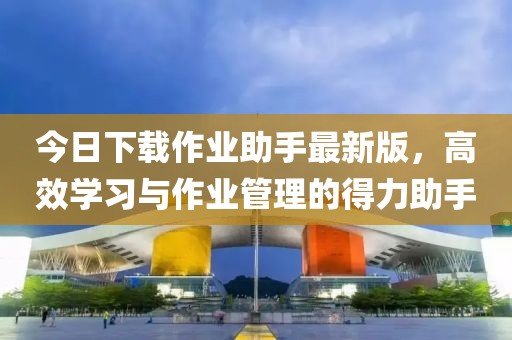 今日下载作业助手最新版，高效学习与作业管理的得力助手