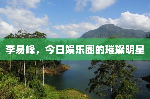 李易峰，今日娱乐圈的璀璨明星