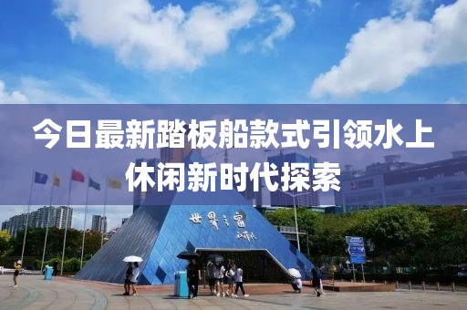 今日最新踏板船款式引领水上休闲新时代探索