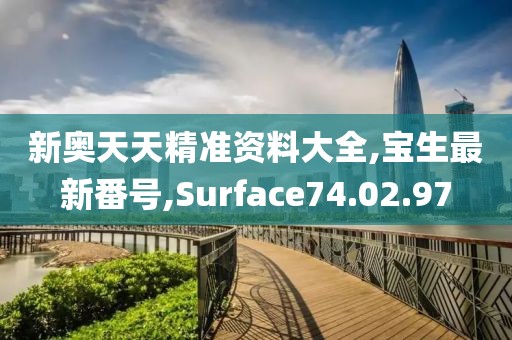新奥天天精准资料大全,宝生最新番号,Surface74.02.97