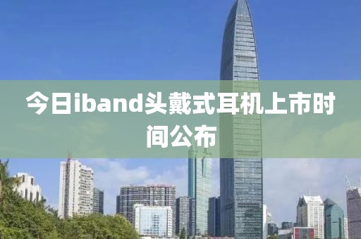 今日iband头戴式耳机上市时间公布