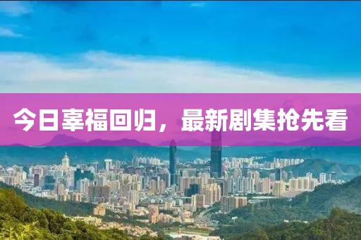 今日辜福回归，最新剧集抢先看