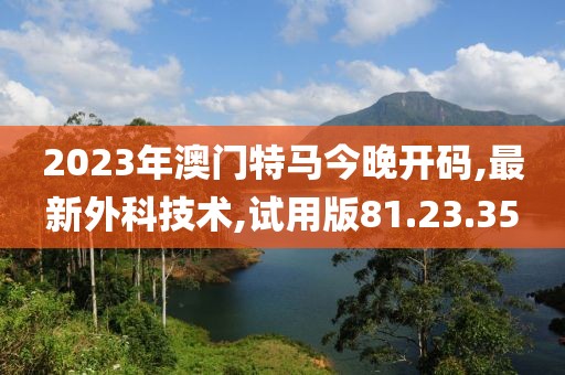 2023年澳门特马今晚开码,最新外科技术,试用版81.23.35
