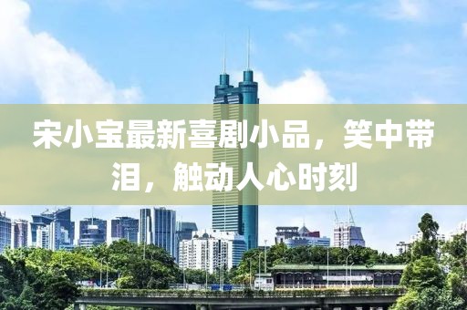 宋小宝最新喜剧小品，笑中带泪，触动人心时刻