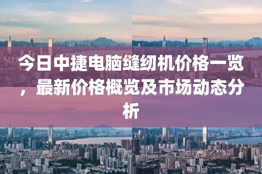 今日中捷电脑缝纫机价格一览，最新价格概览及市场动态分析