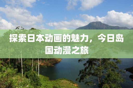 探索日本动画的魅力，今日岛国动漫之旅