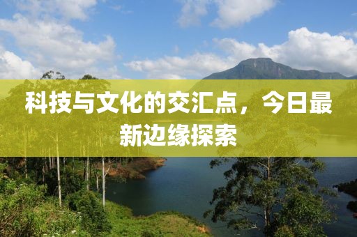 科技与文化的交汇点，今日最新边缘探索
