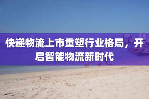 快递物流上市重塑行业格局，开启智能物流新时代