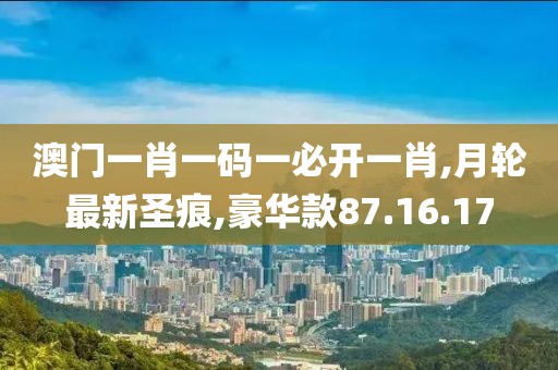 澳门一肖一码一必开一肖,月轮最新圣痕,豪华款87.16.17