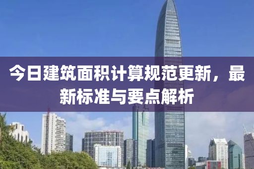 今日建筑面积计算规范更新，最新标准与要点解析
