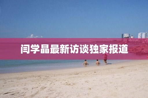 闫学晶最新访谈独家报道