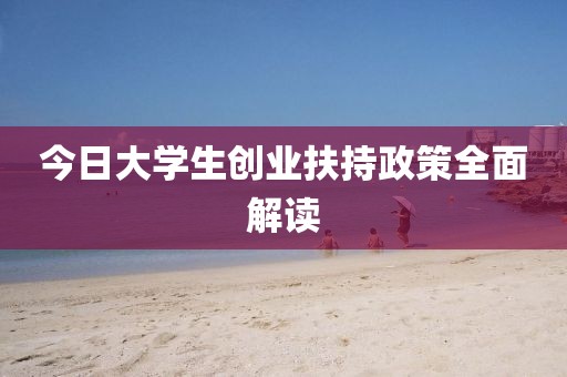 今日大学生创业扶持政策全面解读