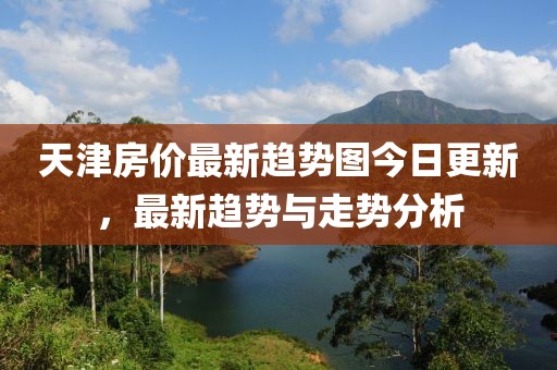 天津房价最新趋势图今日更新，最新趋势与走势分析