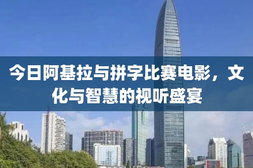 今日阿基拉与拼字比赛电影，文化与智慧的视听盛宴