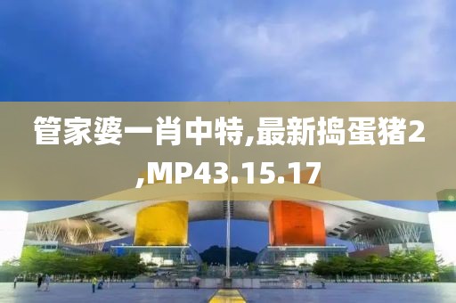 管家婆一肖中特,最新捣蛋猪2,MP43.15.17