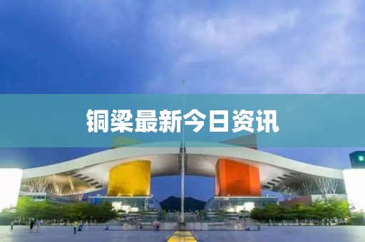 铜梁最新今日资讯