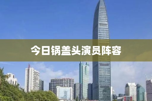 今日锅盖头演员阵容