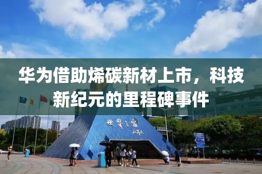 华为借助烯碳新材上市，科技新纪元的里程碑事件