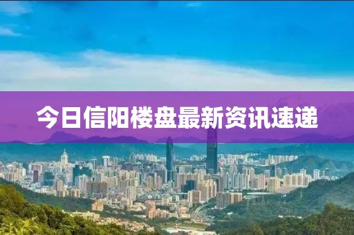 今日信阳楼盘最新资讯速递
