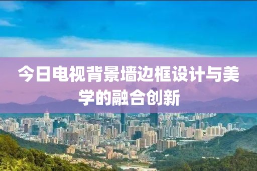 今日电视背景墙边框设计与美学的融合创新