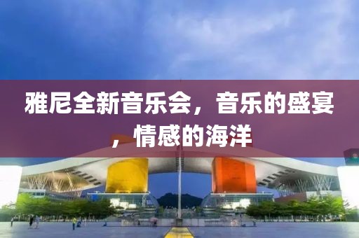 雅尼全新音乐会，音乐的盛宴，情感的海洋