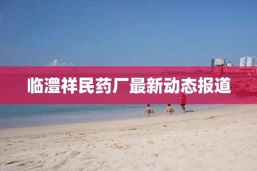 临澧祥民药厂最新动态报道