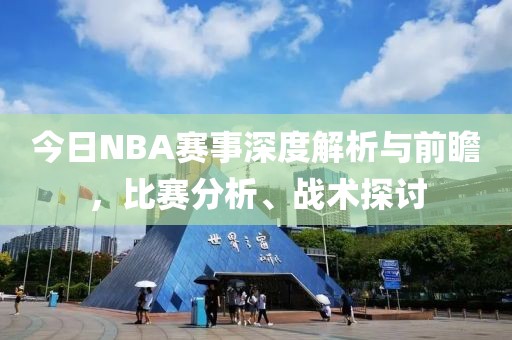 今日NBA赛事深度解析与前瞻，比赛分析、战术探讨