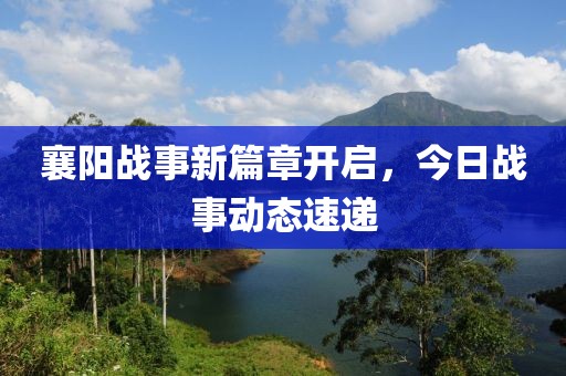 襄阳战事新篇章开启，今日战事动态速递