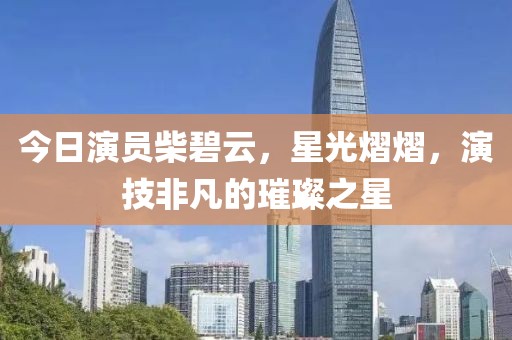 今日演员柴碧云，星光熠熠，演技非凡的璀璨之星