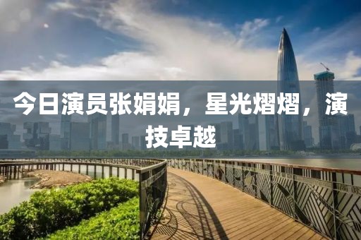 今日演员张娟娟，星光熠熠，演技卓越