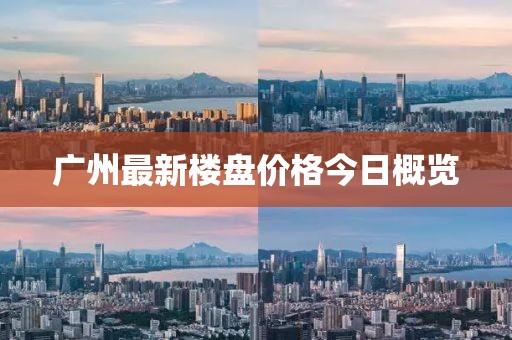广州最新楼盘价格今日概览