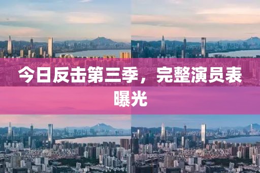 今日反击第三季，完整演员表曝光