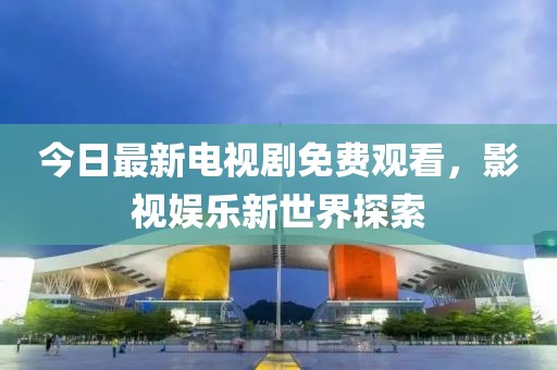 今日最新电视剧免费观看，影视娱乐新世界探索