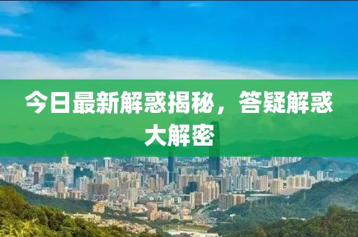 今日最新解惑揭秘，答疑解惑大解密