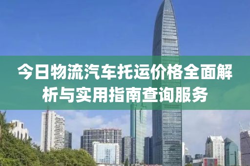 今日物流汽车托运价格全面解析与实用指南查询服务