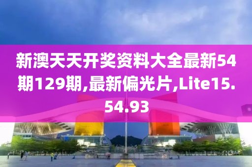 新澳天天开奖资料大全最新54期129期,最新偏光片,Lite15.54.93