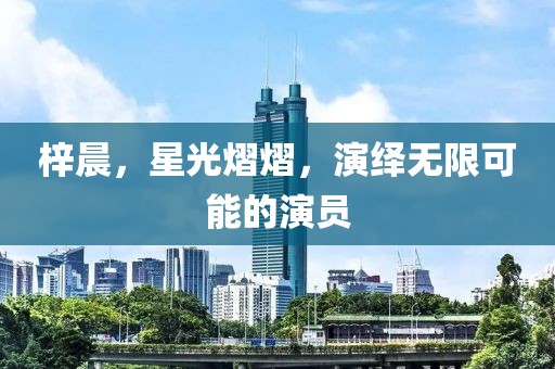 梓晨，星光熠熠，演绎无限可能的演员
