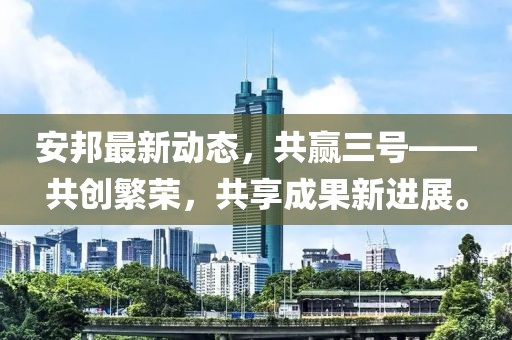 安邦最新动态，共赢三号——共创繁荣，共享成果新进展。
