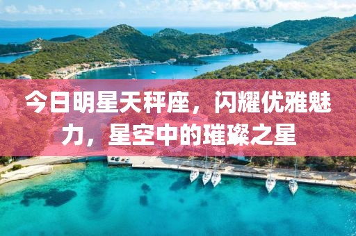 今日明星天秤座，闪耀优雅魅力，星空中的璀璨之星