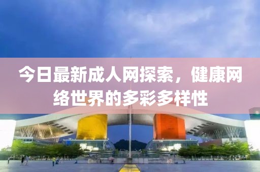 今日最新成人网探索，健康网络世界的多彩多样性