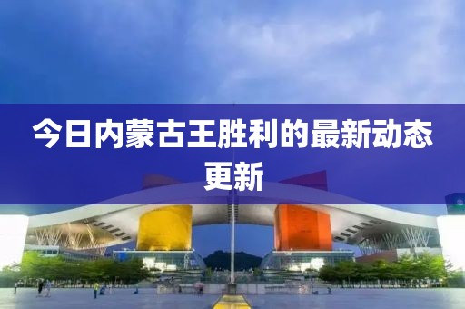 今日内蒙古王胜利的最新动态更新