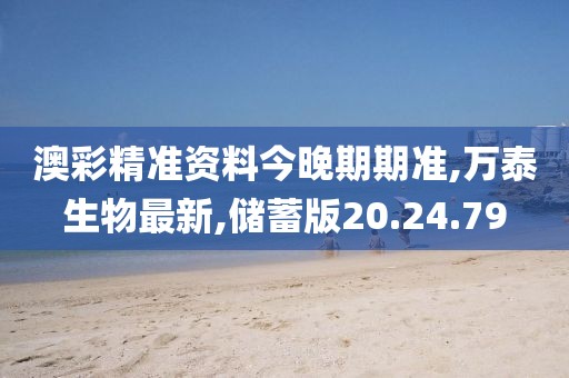 澳彩精准资料今晚期期准,万泰生物最新,储蓄版20.24.79