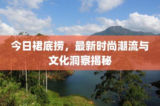 今日裙底捞，最新时尚潮流与文化洞察揭秘