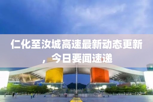 仁化至汝城高速最新动态更新，今日要闻速递