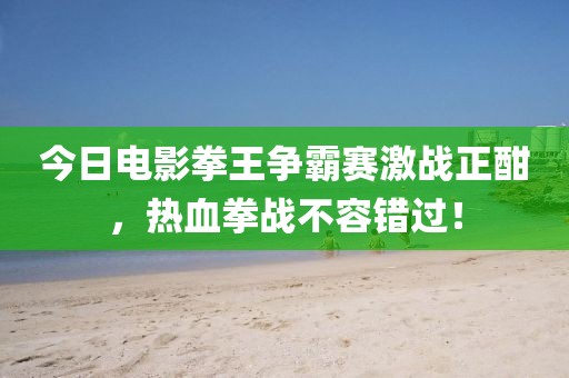 今日电影拳王争霸赛激战正酣，热血拳战不容错过！