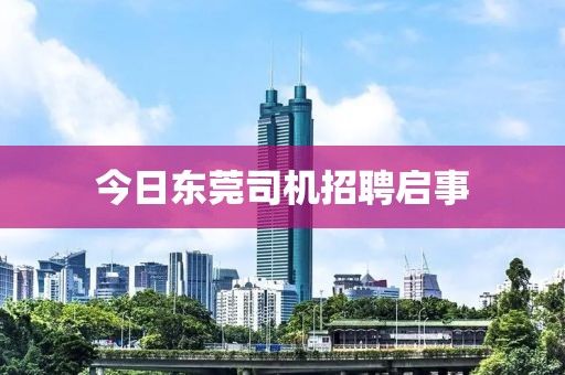 今日东莞司机招聘启事