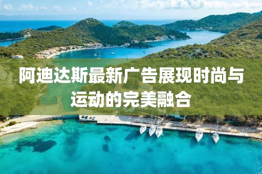 阿迪达斯最新广告展现时尚与运动的完美融合