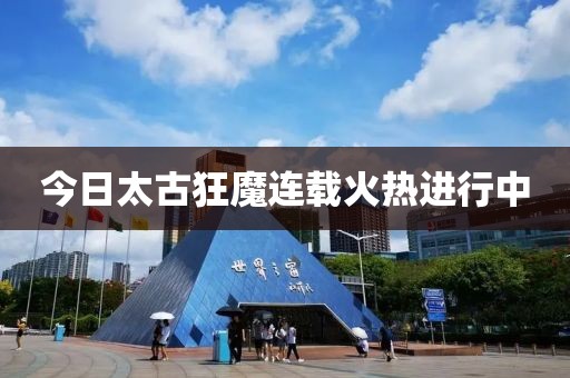 今日太古狂魔连载火热进行中