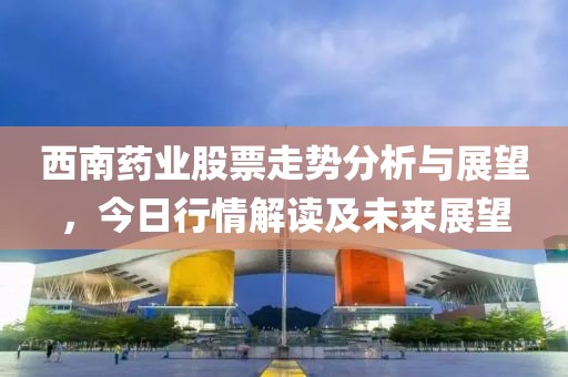 西南药业股票走势分析与展望，今日行情解读及未来展望