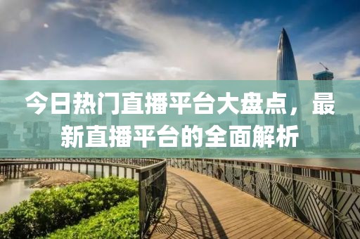 今日热门直播平台大盘点，最新直播平台的全面解析